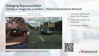 18
©2021 Check Point Software Technologies Ltd.
[Protected] Distribution or modification is subject to approval ​
• Training a VGG16 with
fotos from Citiscapes
• Enhancing realismn of
animation
• Eliminating artefacts
Changing Representation
Turning an image into a number – VGG16 Convolutional Network
Source: Intel - Enhancing Photorealism Enhancement, May 2021
 