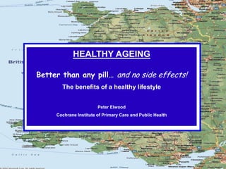 HEALTHY AGEING
Better than any pill… and no side effects!
The benefits of a healthy lifestyle
Peter Elwood
Cochrane Institute of Primary Care and Public Health
 