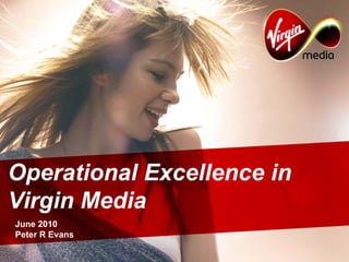 Operational Excellence in
Virgin Media
June 2010
Peter R Evans
 