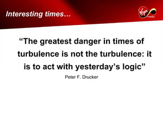 Interesting times…


   “The greatest danger in times of
   turbulence is not the turbulence: it
    is to act with yesterday’s logic”
                Peter F. Drucker
 