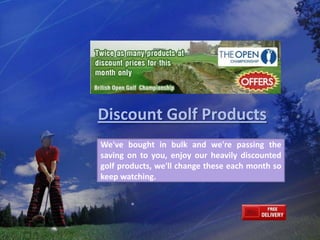 Discount Golf Products We've bought in bulk and we're passing the saving on to you, enjoy our heavily discounted golf products, we'll change these each month so keep watching. We've bought in bulk and we're passing the saving on to you, enjoy our heavily discounted golf products, we'll change these each month so keep watching. 