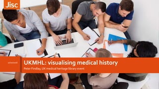 UKMHL: visualising medical history
Peter Findlay, UK medical heritage library event
27/10/2016
1
 