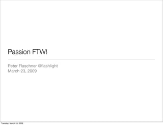 Passion FTW!
       Peter Flaschner @ﬂashlight
       March 23, 2009




Tuesday, March 24, 2009
 