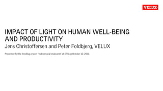 IMPACT OF LIGHT ON HUMAN WELL-BEING
AND PRODUCTIVITY
Jens Christoffersen and Peter Foldbjerg, VELUX
Presented for the InnoByg project “Indeklima & totalværdi” at DTU on October 10, 2016
 