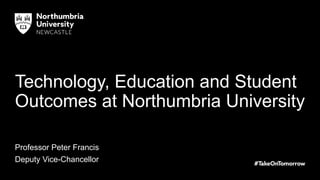 Technology, Education and Student
Outcomes at Northumbria University
Professor Peter Francis
Deputy Vice-Chancellor
 