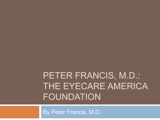 PETER FRANCIS, M.D.:
THE EYECARE AMERICA
FOUNDATION
By Peter Francis, M.D.
 