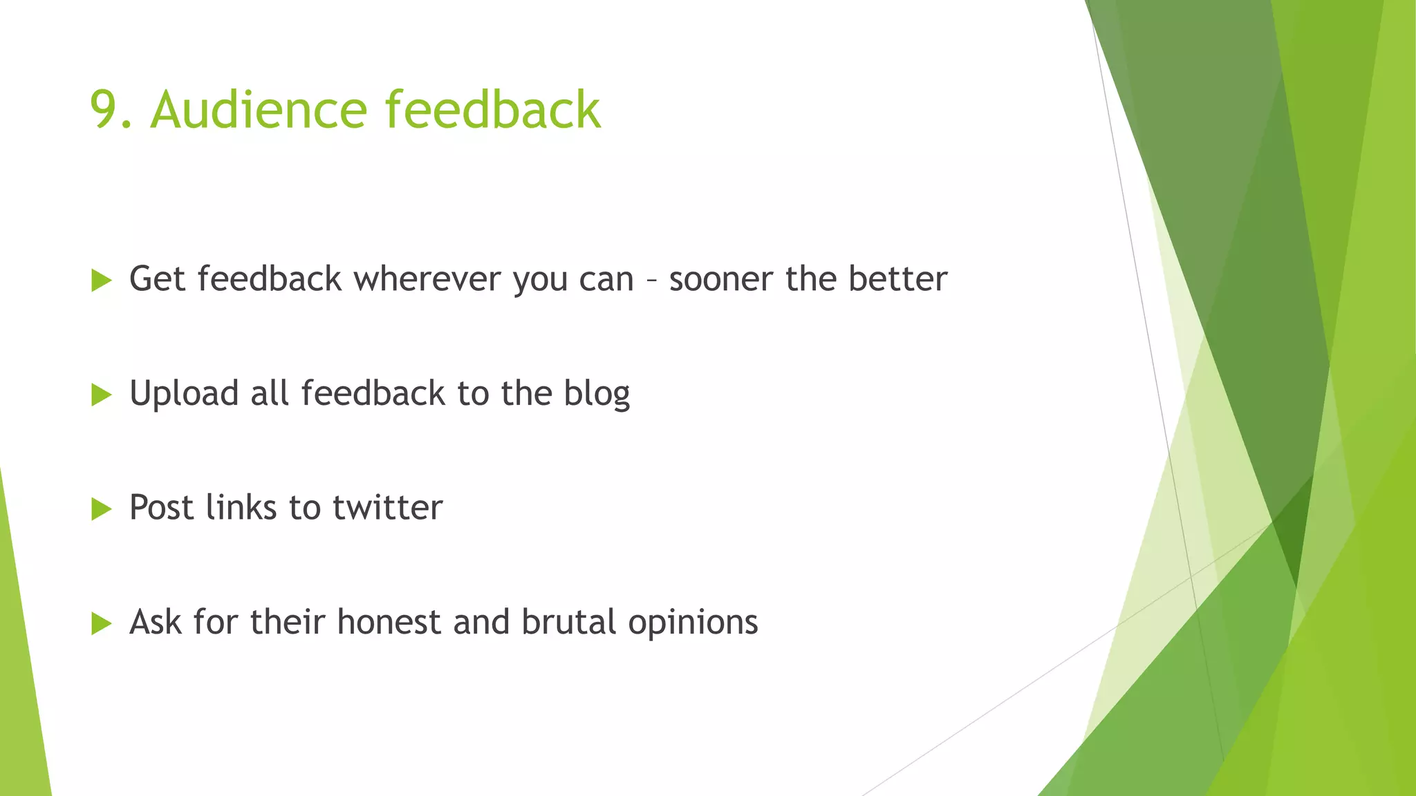 9. Audience feedback
 Get feedback wherever you can – sooner the better
 Upload all feedback to the blog
 Post links to twitter
 Ask for their honest and brutal opinions
 