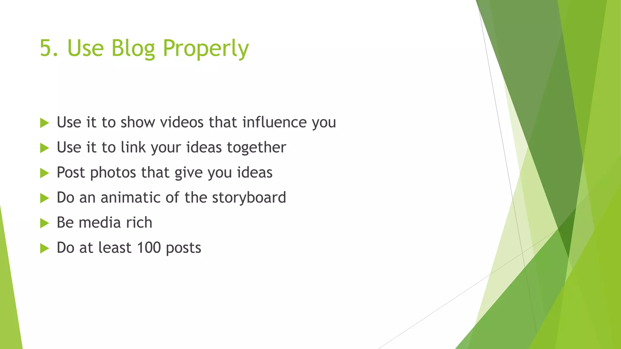 5. Use Blog Properly
 Use it to show videos that influence you
 Use it to link your ideas together
 Post photos that give you ideas
 Do an animatic of the storyboard
 Be media rich
 Do at least 100 posts
 