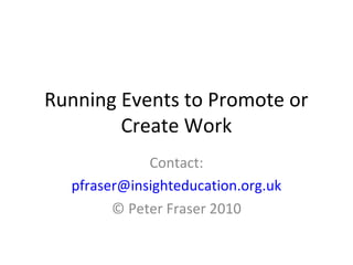 Running Events to Promote or
Create Work
Contact:
pfraser@insighteducation.org.uk
© Peter Fraser 2010
 