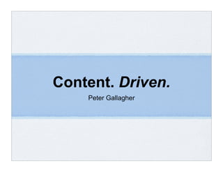 Content. Driven.
    Peter Gallagher
 