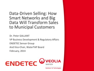 Data-Driven Selling: How
Smart Networks and Big
Data Will Transform Sales
to Municipal Customers
Dr. Peter GALLANT
VP Business Development & Regulatory Affairs
ENDETEC Sensor Group
And Vice-Chair, WaterTAP Board
February, 2014

 