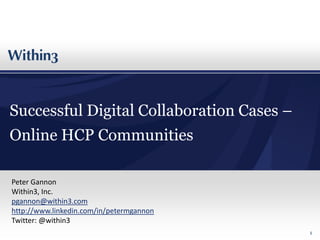 Successful Digital Collaboration Cases –
Online HCP Communities

Peter Gannon
Within3, Inc.
pgannon@within3.com
http://www.linkedin.com/in/petermgannon
Twitter: @within3
                                           1
 