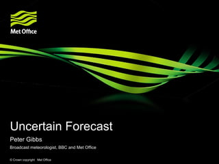 Uncertain Forecast
Peter Gibbs
Broadcast meteorologist, BBC and Met Office

© Crown copyright Met Office
 