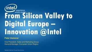 Placeholder Footer Copy / BU Logo or Name Goes Here
From Silicon Valley to
Digital Europe –
Innovation @Intel
Peter Gleissner
Vice President, Sales and Marketing Group
General Manager, European Union Region
 
