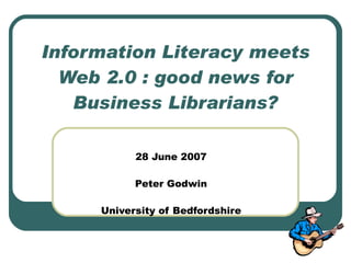 Information Literacy meets
  Web 2.0 : good news for
   Business Librarians?

           28 June 2007

           Peter Godwin

     University of Bedfordshire
 
