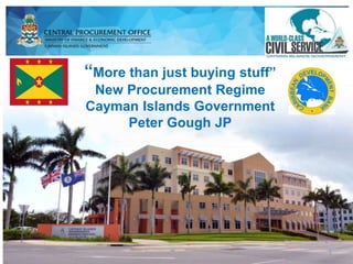 1
“More than just buying stuff”
New Procurement Regime
Cayman Islands Government
Peter Gough JP
 