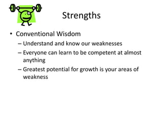 Strengths
• Conventional Wisdom
– Understand and know our weaknesses
– Everyone can learn to be competent at almost
anything
– Greatest potential for growth is your areas of
weakness
 