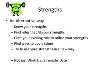 Strengths
• An Alternative way
– Know your strengths
– Find roles that fit your strengths
– Craft your existing role to utilise your strengths
– Find ways to apply talent
– Try to use your strengths in a new way
– Not just Work E.g. Strengths Date
 
