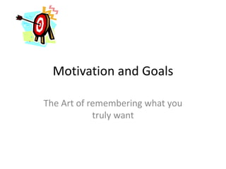 Motivation and Goals
The Art of remembering what you
truly want
 