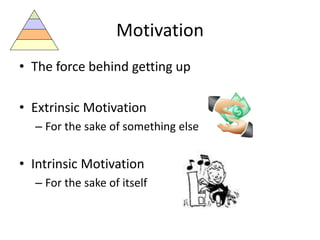 Motivation
• The force behind getting up
• Extrinsic Motivation
– For the sake of something else
• Intrinsic Motivation
– For the sake of itself
 