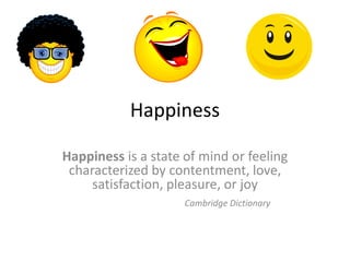 Happiness
Happiness is a state of mind or feeling
characterized by contentment, love,
satisfaction, pleasure, or joy
Cambridge Dictionary
 