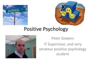 Positive Psychology
Peter Gowers
IT Supervisor, and very
amateur positive psychology
student
 