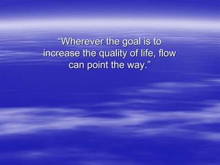 “Wherever the goal is to
increase the quality of life, flow
can point the way.”
 