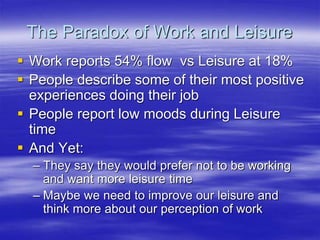 The Paradox of Work and Leisure
 Work reports 54% flow vs Leisure at 18%
 People describe some of their most positive
ex...