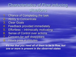 Characteristics of Flow inducing
situations
1. Chance of Completing the task
2. Ability to Concentrate
3. Clear Goals
4. F...