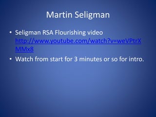Martin Seligman
• Seligman RSA Flourishing video
http://www.youtube.com/watch?v=weVPtrX
MMx8
• Watch from start for 3 minutes or so for intro.
 