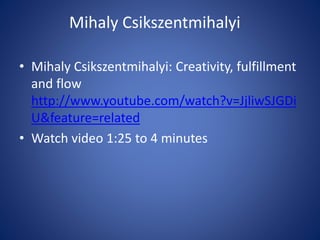 Mihaly Csikszentmihalyi
• Mihaly Csikszentmihalyi: Creativity, fulfillment
and flow
http://www.youtube.com/watch?v=JjliwSJGDi
U&feature=related
• Watch video 1:25 to 4 minutes
 
