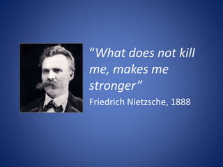 “What does not kill
me, makes me
stronger”
Friedrich Nietzsche, 1888
 