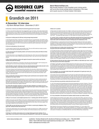 RESOURCEÊCLIPS
                                                                                                                    About ResourceClips.com
                                                                                                                    We provide investors in the Canadian junior mining sector
                                                                                                                    with up-to-the-minute articles about companies in the news
                       essentialÊresourceÊnews                                                                      and a quick source of critical investor information.




         Grandich on 2011
A December 16 interview
~ By Kevin Michael Grace - December 21 2011
Q: So tell me, to what do you attribute the hammering gold took the last week?                                      inflation isn’t a problem.

A: I think we saw technical selling which was exaggerated by year-end trading, where when people looked             A: Most people don’t believe the claim of 2% inflation, but they can’t do much about it; they can just try and
around there weren’t a lot of things they could sell that had profits, and gold was one of them. The physical       live with it. As consumers we can look at all our bills; our food and clothing is much more than that. That’s
market remained very strong. In fact, a lot of people spoke about premiums expanding on purchase. There’s           why bonds are the most horrific investment anyone can make, worse than stocks right now. To give our
people talking about central banking intervention and all that; that’s just more sour grapes than anything          money away at 2% for 10 years or 3% to 4% for 30 years when we all know that it’s costing us already that
else.                                                                                                               much more… The people that make the laws, it’s in their interest not to have the real truth come out.

Q: Everyone is talking about the 200-day moving average being breached.                                             Q: I wonder if that’s a problem with democracy. Bloomberg reported that the US government fought
                                                                                                                    against revealing that it gave $13 billion in secret loans to the banks, but it seems that people
A: The thing about that, Kevin, is that that it is an important issue for a pure technician. The problem is that    would rather watch the Kardashians instead of thinking about the implications of this.
it’s been broken at least a half a dozen times in this bull run starting at $400, and that didn’t end up stopping
the market from driving much higher later on. I think it’s an important thing to look at for the short term and     A: Reality television is a great symbol of how bad things have gotten. People don’t want to face reality, so
even intermediate, but I don’t think it’s something that overrides the bullish fundamentals in that market. I       they watch TV shows and dream that their lives can be that way. There are shows now where people are
won’t lose sleep over it.                                                                                           benefiting from other people’s misfortunes, like Storage Wars. Or these shows about pawn shops; this is the
                                                                                                                    whole unravelling of the fabric of how life used to be lived.
Q: How low could gold go in the short term?
                                                                                                                    Q: Tell me about your $1-million offer. [Grandich put $1 million in a bank to backstop an open bet
A: I think support is about $1,530 in gold and $26 in silver. They can still be tested and maybe be broken          that gold would reach $2,000 before it reached $1,000.]
briefly, but I think that’s the downside risk for the short term.
                                                                                                                    A: The media just loves to wheel out the bearish viewers of gold any chance it gets, and of course during
Q: I keep hearing about this liquidity problem, but the Dow has done pretty well. Where do these                    the height of the decline they were all brought ought, including the worst forecaster of them all, Jon Nadler. I
losses come from?                                                                                                   said enough is enough, and we really need to put our money where our mouth is. I was pleasantly surprised
                                                                                                                    at the manner in which Dennis Gartman conducted himself with me. He took the high road, but I wasn’t
A: I think there’s been an over-exaggeration of how dire things were. I think it was more fluctuating position-     surprised to see Nadler and Jeff Christian’s comments. For Nadler to say at MarketWatch that he’s been an
ing than an enormous number of people suffering dramatic losses. That’s why the US stock market wasn’t              advocate of gold, urging as a core holding and has only tried to temper people when they’ve gotten overly
shorted.                                                                                                            bullish is the biggest lie I’ve heard stated in the gold market. We’ll see now if the gold market recovers,
                                                                                                                    whether some of the appeal of Nadler, Gartman and Christian as commentators will be lost.
Q: We’ve heard prophecies of doom with regard to Europe for several months now. Have the
markets discounted this already?                                                                                    Q: Gold producers have this year been making a profit of $800 to $1,000 dollars per ounce. I look at
                                                                                                                    their share prices and find them inexplicable.
A: People do get conditioned to it. That doesn’t mean that if the dire things happen, that it’s all going to be
well and good. I am not one of those anticipating a total collapse of the markets.                                  A: Probably in a few weeks I will write something saying this is the year for juniors. And I’ll have to cross out
                                                                                                                    the numbers 2006, 2007, 2008, 2009, etc, because every year I’ve said the same thing. It is unfathomable
Q: The US dollar is now the “safe haven.” But if you take the American federal debt and add it to the               to look at metal prices, even after this correction, and then look at the valuations that have been placed on
State and municipal debt, it would seem the US is worse off than Europe.                                            mining shares. It is unthinkable that 10 or 15 years ago, when metals were one-fifth or one-tenth of where
                                                                                                                    they are now, that we would have thought that prices would increase to this level, and the shares would not
A: It’s worse. Europe is just the opening act; the real problem will come when it hits the shores in America.       come remotely close to reflecting that.
In terms of a safe haven, the lows on the US dollar index was around 70, we’re at 80; so we’re talking about
a market that’s about only 15% up from its multi-decade lows. I don’t know how you consider that a safe             Q: If, as it appears, you can actually make money with a gold grade of 0.2 grams per tonne, you
haven. I just think the acuteness of the moment has made the Euro very weak versus the dollar. I don’t              kind of think gold would sell itself.
consider it a safe haven at all.
                                                                                                                    A: You would, but we must remember that even to this day if you take the total market cap of all the major
Q: Do you think that in the future physical trading of gold could become more important in deter-                   producers they don’t equal things like IBM. It’s still a rather small part of the overall investment portfolios for
mining price than paper trading?                                                                                    people around the world. We live it and breathe it each day, but to the bottom line of people in general it isn’t
                                                                                                                    as critical. For Canadians, it’s frustrating because it’s really second nature for you. Here in America, the only
A: I like to hope that would be the case because I do concur that there’s two distinct markets and that the         thing people know about natural resources is they wonder if there enough gas so I can drive my car around.
paper market has not truly represented what takes place in physical. The good news has been that the
manipulation and pressures from the paper market would last for sometimes months or even years, but now             Q: Do you think there any particular stocks that will do well in 2012?
they have a diminishing effect that sometimes only lasts for hours or days, and the physical market and its
internal strength reverses these negative influences.                                                               A: I don’t think people have recognized yet how strong this developing iron-ore play in Quebec is. There are
                                                                                                                    companies I work with like Alderon TSX:ADV and Cap-Ex Ventures TSX:CEV that are really advancing up
Q: It seems like everything I learned as a young man about capitalism is no longer true. For in-                    the corporate ladder and had tremendous years in 2011. Then there are companies that make no sense in
stance, how it is possible to determine the price of gold when paper trades are leveraged at 100:1,                 terms of how advanced their projects are versus their market caps. I can think of no better story that meets
and we don’t know how much gold exists?                                                                             that criterion than Sunridge Gold TSX:SGC. In the next three to six months, we’re going to see prefeasibili-
                                                                                                                    ties and final feasibilities on multiple projects of theirs that are going to make their net asset value multiple
A: That’s part of Jim Sinclair’s argument. I think you have to look at the whole financial arena. When you think    times more than their total market cap. If I had to pick one stock whose price is totally out of whack, that’s
of what just happened a few years ago [in 2008], expecting anything to be fair or reasonable is foolhardy.          Sunridge. Why is that? A significant part is where they operate, in Eritrea. Despite it being actually a very
The financial industry effectively sold tens of billions of dollars of bad cars they knew were going to crash,      good place to operate, the perception is still very bad. If that starts to change a little, and they continue to
and then bought life insurance on the drivers. That industry is around and still leading. These people are do-      have great success as they have on the corporate front, we could see a dramatic re-evaluation of their stock.
ing things that are unimaginable in the history of finance. I know the mainstream media doesn’t like hearing
that, but they’ve been the goats and the patsies. I don’t know anybody that’s gone to jail over this.               Q: I’m very interested in this because the Canadian media has been very hostile to Eritrea.

Q: Why isn’t Jon Corzine, as the English expression has it, “assisting police with their inquiries”?                A: What happened was this little country, Gabon, which is on the other side of Africa, was about to lose its
                                                                                                                    seat on the Security Council, and they leaked this story they were about to force everything to stop in Eritrea.
A: Where is the uproar over this? Where are the press conferences demanding there be a special prosecutor           One of the things that’s going to change this story is you’re going to see the Chinese announce an acquisi-
looking into this thing? That’s the sadness of where we are today. Believe it or not that’s one of the reasons      tion in Eritrea. There’s a current company out there that won’t say who it’s involved with, but it’s in talks with
the most dire goldbugs have predicted $5,000, $10,000 dollars an ounce. When it all comes unglued, noth-            a major partner. The Chinese have been in Eritrea sniffing around; they’ve looked at Nevsun TSX:NSU and
ing on paper is going to be worth anything, in their view.                                                          Sunridge and others. Once the Chinese take a foothold in the country, all that crap in the UN will come to a
                                                                                                                    halt, because they’re the next big thing economically. The worst in Eritrea is going to be behind us.
Q: After 2008, we were told there was more than $10 trillion in counter-party obligations. Three
years later, nothing has been done about this.                                                                      Peter Grandich is the founder of Grandich.com and Grandich Publications, LLC, and is editor of The
                                                                                                                    Grandich Letter, first published in 1984. Grandich Publications, Inc. provides research, analysis, and investor
A: There was a determination we’re not going to look at it. We’re just kicking the can. CNBC and all the rest       relation services for certain of the companies featured in the articles appearing in its publications. Grandich
of the media are just not going to cover this. Thankfully, with the Internet people can learn about this and        is the author of Confessions of a Wall Street Whiz Kid, which Kevin Michael Grace reviewed here.
have a voice.

Q: Perhaps I’m a terribly cynical person, but I no longer believe government statistics. For ex-
ample, where I live, the price of a loaf of bread has increased 60% in seven years. Yet, supposedly,




www.resourceclips.com		 publisher: Andrea Butterworth abutterworth@resourceclips.com - 778.432.0593
				                    editor: Kevin Michael Grace kgrace@resourceclips.com - 250.483.3753
				sales: sales@resourceclips.com
 