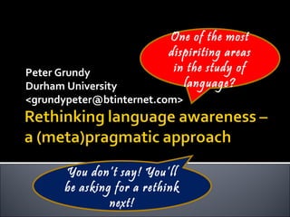 Peter Grundy  Durham University  <grundypeter@btinternet.com> One of the most dispiriting areas in the study of language? You don’t say! You’ll be asking for a rethink next! 