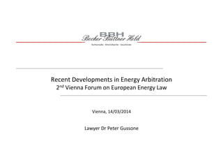 Recent Developments in Energy Arbitration
2nd Vienna Forum on European Energy Law
Lawyer Dr Peter Gussone
Vienna, 14/03/2014
 