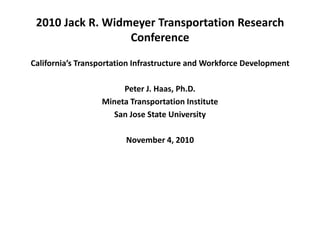 2010 Jack R. Widmeyer Transportation Research Conference  California’s Transportation Infrastructure and Workforce Development Peter J. Haas, Ph.D. Mineta Transportation Institute San Jose State University November 4, 2010 