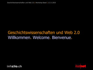 Geschichtswissenschaften und Web 2.0 | Workshop Basel | 12.11.2010
Geschichtswissenschaften und Web 2.0
Willkommen. Welcome. Bienvenue.
 