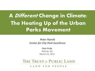 A Different Change in Climate:
The Heating Up of the Urban
Parks Movement
Peter Harnik
Center for City Park Excellence
Park Pride
Atlanta, GA
March 23, 2015
 