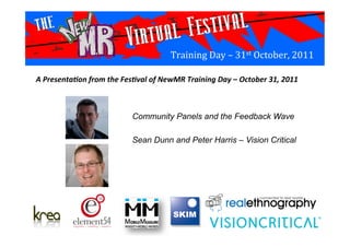 Training	
  Day	
  –	
  31st	
  October,	
  2011	
  
Community Panels and the Feedback Wave
Sean Dunn and Peter Harris – Vision Critical	
  
A	
  Presenta*on	
  from	
  the	
  Fes*val	
  of	
  NewMR	
  Training	
  Day	
  –	
  October	
  31,	
  2011	
  
 