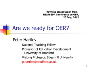 Keynote presentation from
                     HEA/SEDA Conference on OER,
                                    20 July, 2012




Are we ready for OER?
Peter Hartley
     National Teaching Fellow
     Professor of Education Development
       University of Bradford
     Visiting Professor, Edge Hill University
     p.hartley@bradford.ac.uk
                                                    1
 
