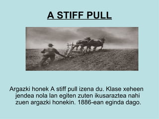A STIFF PULL Argazki honek A stiff pull izena du. Klase xeheen jendea nola lan egiten zuten ikusaraztea nahi zuen argazki honekin. 1886-ean eginda dago. 