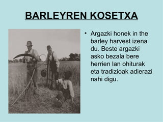 BARLEYREN KOSETXA Argazki honek in the barley harvest izena du. Beste argazki asko bezala bere herrien lan ohiturak eta tradizioak adierazi nahi digu. 