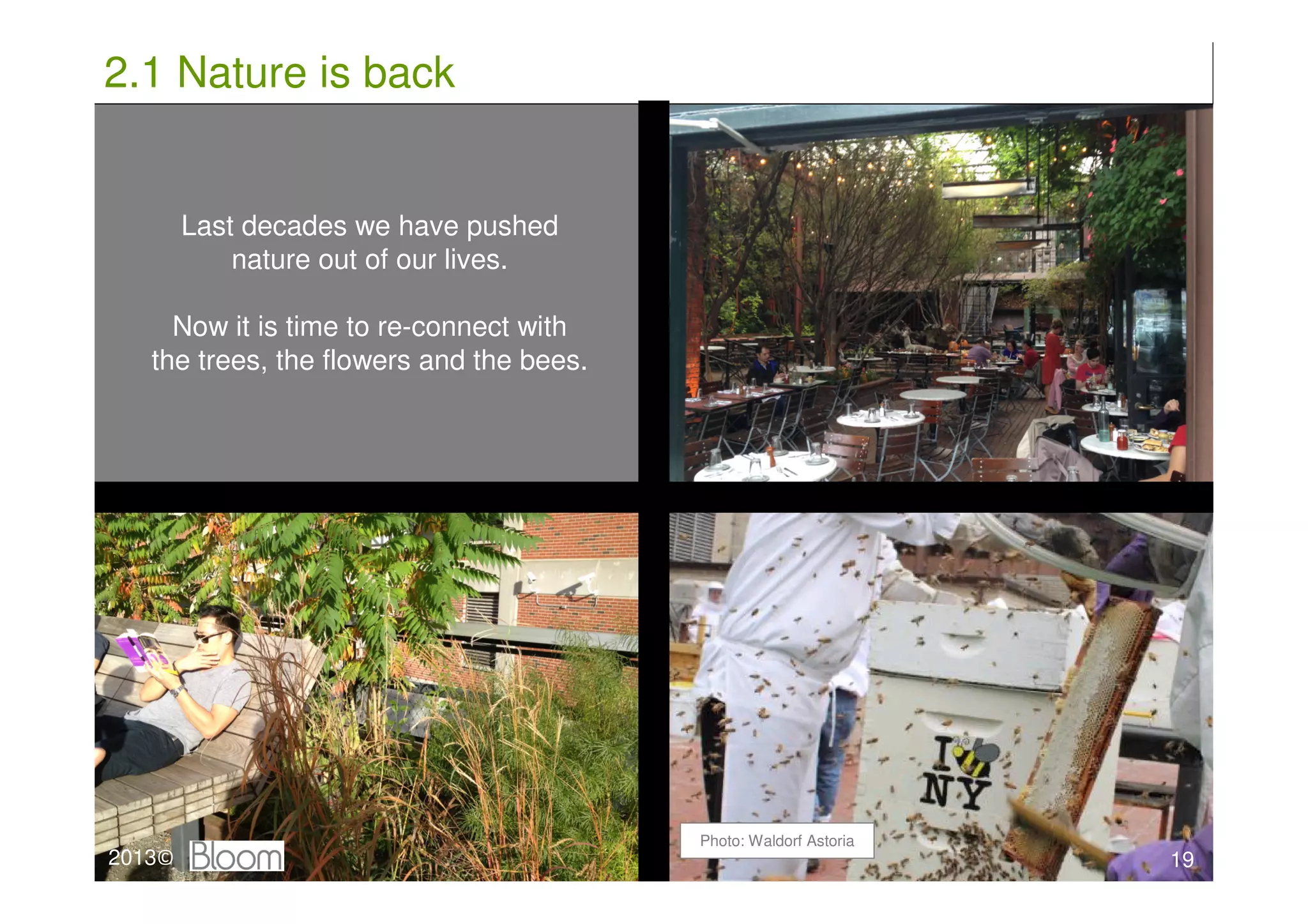 2.1 Nature is back


         Last decades we have pushed
             nature out of our lives.

     Now it is time to re-connect with
   the trees, the flowers and the bees.




                                          Photo: Waldorf Astoria
2013©
2013 ©                                                             19
 