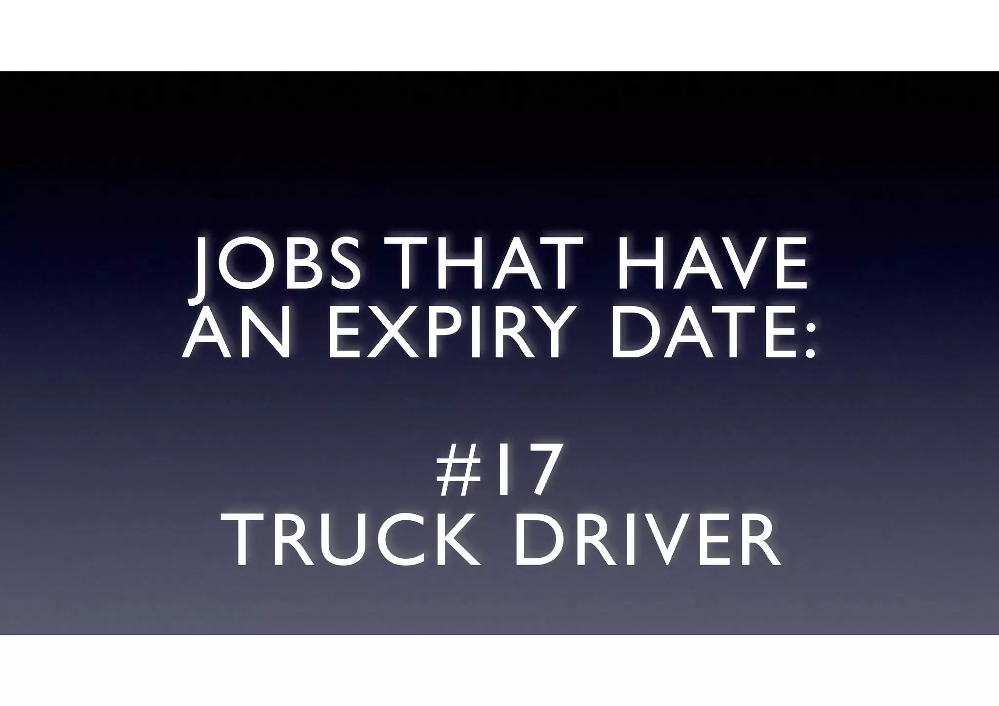 JOBS THAT HAVE
AN EXPIRY DATE:
#17
TRUCK DRIVER
 
