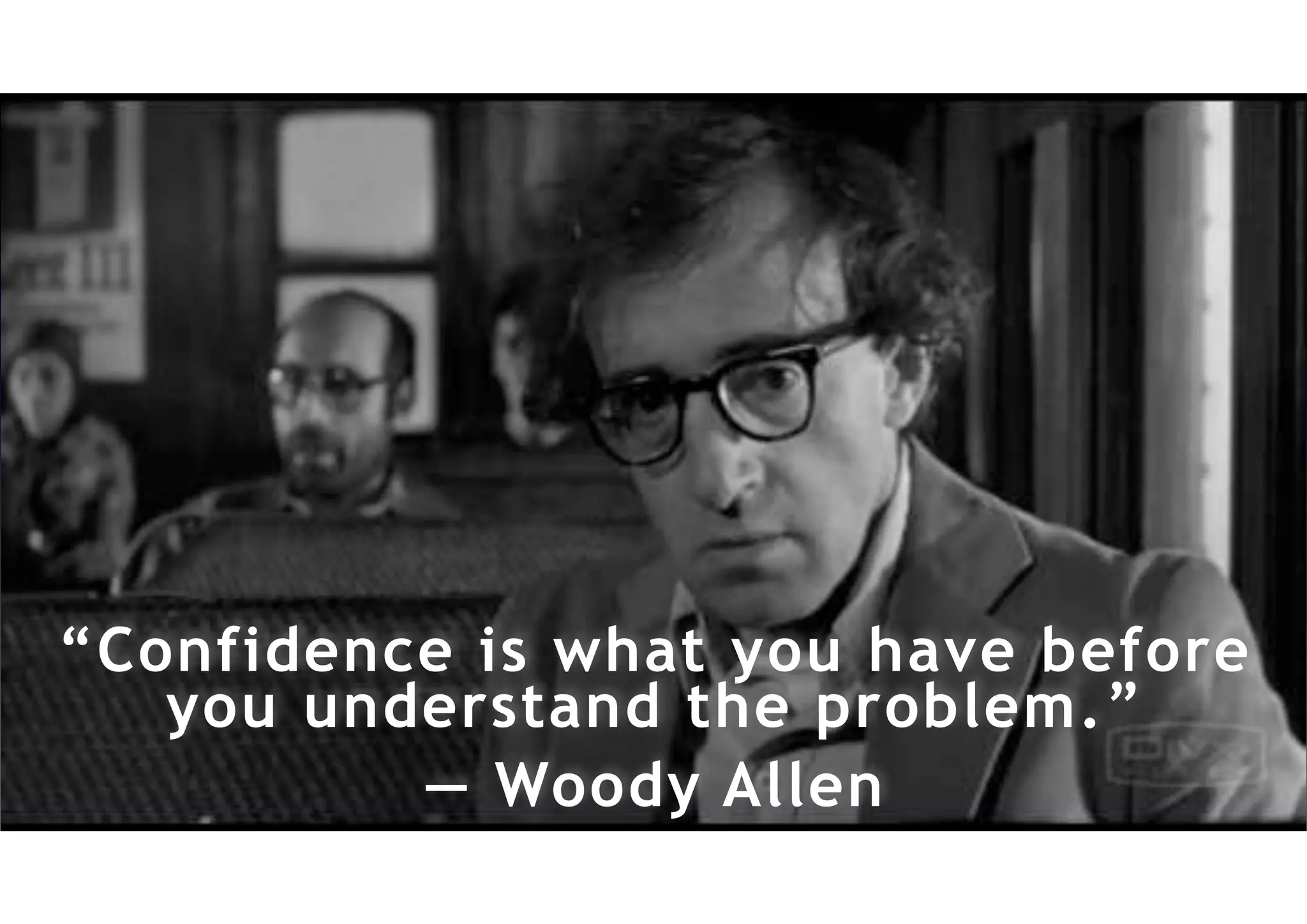 “Confidence is what you have before
you understand the problem.”
— Woody Allen
 