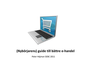 (Nybörjarens) guide till bättre e-handel Peter Höjman SEBC 2011 
