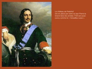 Le château de Peterhof  mis en place par ordre du tsar Pierre le Grand dans les années 1720 est aussi connu comme le « Versailles russe ». 