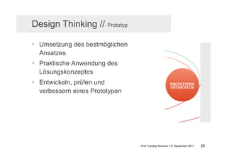 Design Thinking // Prototyp

  Umsetzung des bestmöglichen
   Ansatzes
  Praktische Anwendung des
   Lösungskonzeptes
  Entwickeln, prüfen und
   verbessern eines Prototypen




                                 First Tuesday Solvians // 6. September 2011   20
 