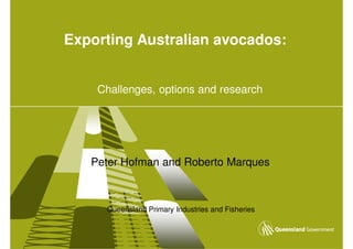 Exporting Australian avocados:


    Challenges, options and research




   Peter Hofman and Roberto Marques



     Queensland Primary Industries and Fisheries
 