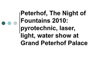 Peterhof, The Night of
Fountains 2010:
pyrotechnic, laser,
light, water show at
Grand Peterhof Palace
 